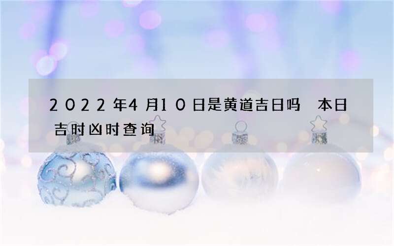 2022年4月10日是黄道吉日吗 本日吉时凶时查询